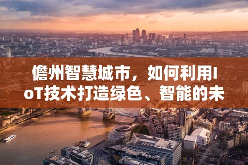 儋州智慧城市，如何利用IoT技术打造绿色、智能的未来？