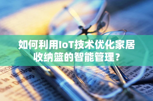 如何利用IoT技术优化家居收纳篮的智能管理？