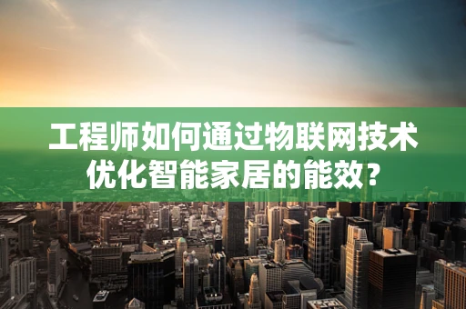 工程师如何通过物联网技术优化智能家居的能效？