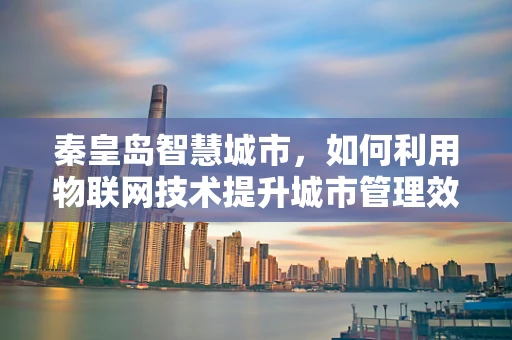 秦皇岛智慧城市，如何利用物联网技术提升城市管理效率？