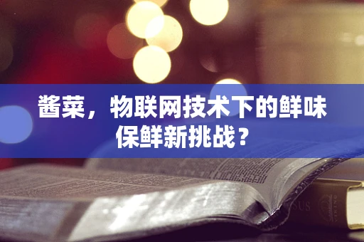 酱菜，物联网技术下的鲜味保鲜新挑战？