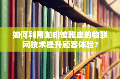 如何利用咖啡馆雅座的物联网技术提升顾客体验？