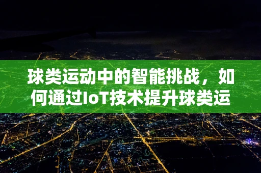 球类运动中的智能挑战，如何通过IoT技术提升球类运动体验？