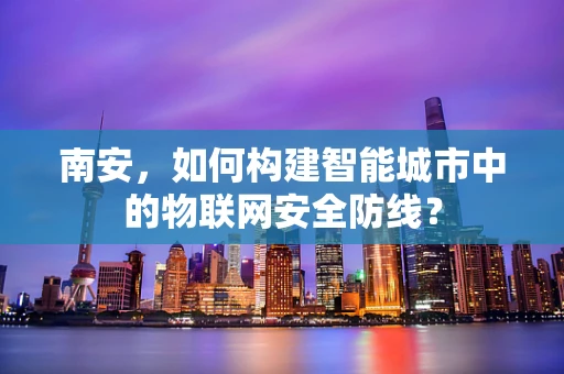 南安，如何构建智能城市中的物联网安全防线？