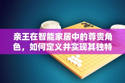 亲王在智能家居中的尊贵角色，如何定义并实现其独特体验？