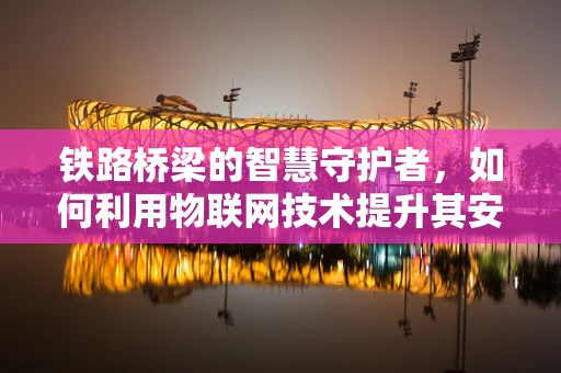 铁路桥梁的智慧守护者，如何利用物联网技术提升其安全监测效率？