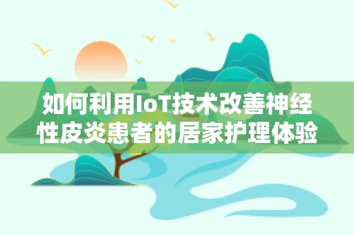 如何利用IoT技术改善神经性皮炎患者的居家护理体验？