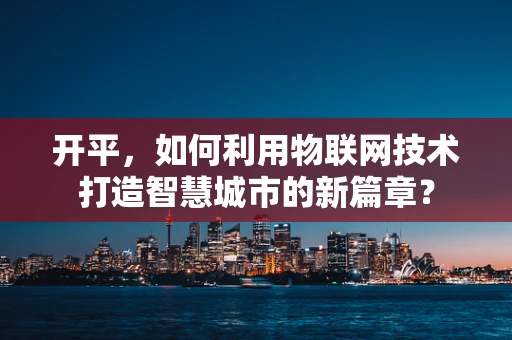 开平，如何利用物联网技术打造智慧城市的新篇章？