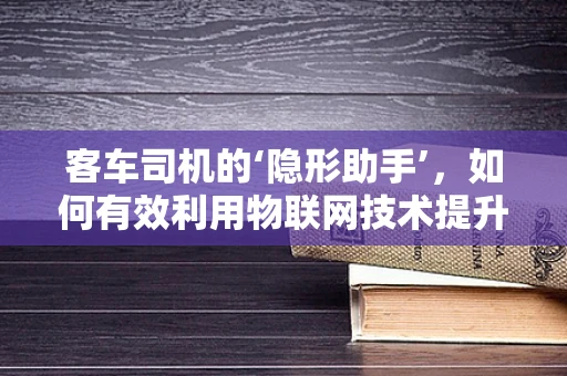 客车司机的‘隐形助手’，如何有效利用物联网技术提升驾驶安全？