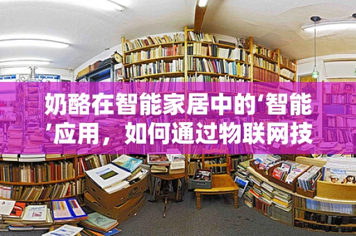 奶酪在智能家居中的‘智能’应用，如何通过物联网技术提升存储管理？