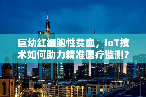 巨幼红细胞性贫血，IoT技术如何助力精准医疗监测？