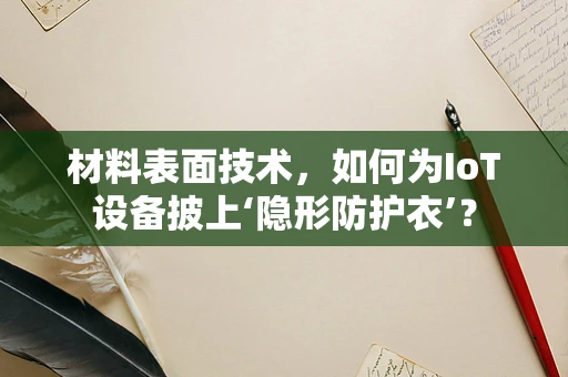 材料表面技术，如何为IoT设备披上‘隐形防护衣’？