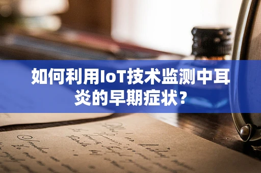 如何利用IoT技术监测中耳炎的早期症状？