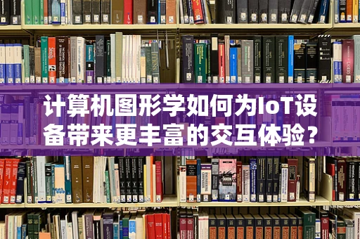 计算机图形学如何为IoT设备带来更丰富的交互体验？