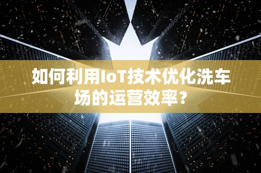 如何利用IoT技术优化洗车场的运营效率？