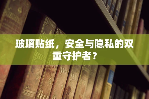 玻璃贴纸，安全与隐私的双重守护者？