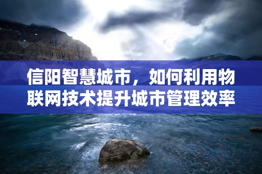 信阳智慧城市，如何利用物联网技术提升城市管理效率？