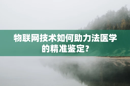 物联网技术如何助力法医学的精准鉴定？