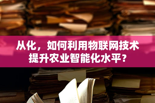 从化，如何利用物联网技术提升农业智能化水平？