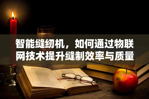 智能缝纫机，如何通过物联网技术提升缝制效率与质量？