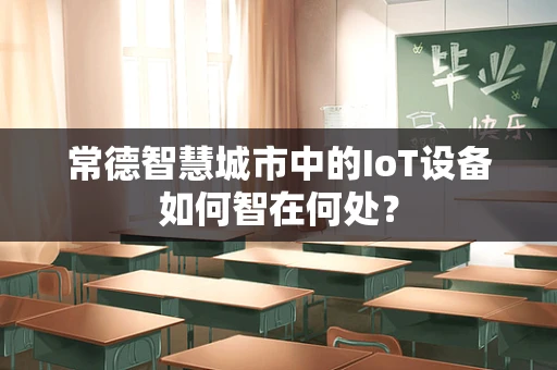 常德智慧城市中的IoT设备如何智在何处？