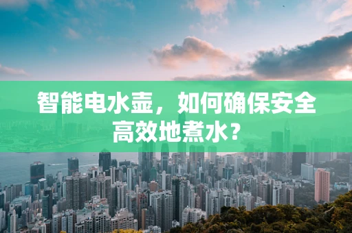 智能电水壶，如何确保安全高效地煮水？