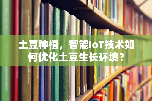 土豆种植，智能IoT技术如何优化土豆生长环境？