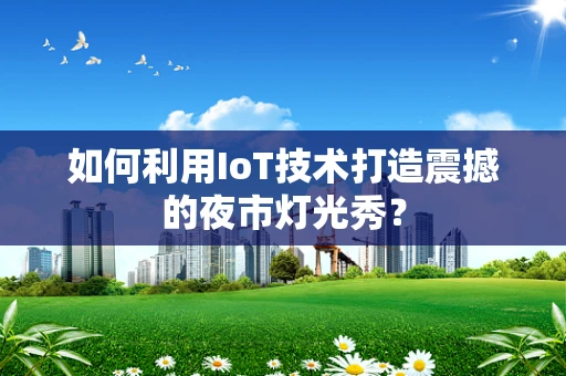 如何利用IoT技术打造震撼的夜市灯光秀？