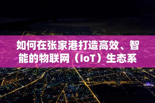 如何在张家港打造高效、智能的物联网（IoT）生态系统？