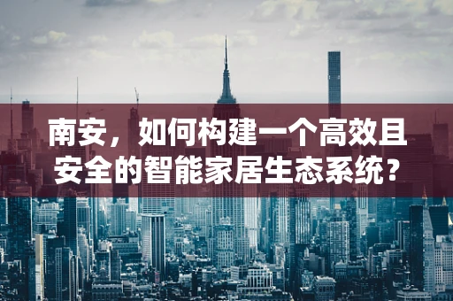 南安，如何构建一个高效且安全的智能家居生态系统？