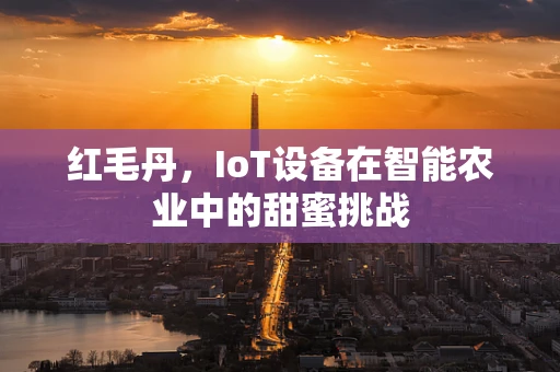 红毛丹，IoT设备在智能农业中的甜蜜挑战