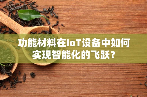 功能材料在IoT设备中如何实现智能化的飞跃？