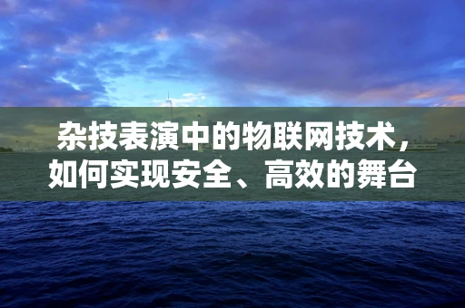 杂技表演中的物联网技术，如何实现安全、高效的舞台管理？