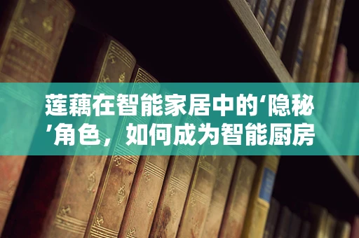 莲藕在智能家居中的‘隐秘’角色，如何成为智能厨房的清新之选？