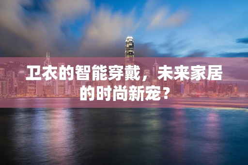 卫衣的智能穿戴，未来家居的时尚新宠？