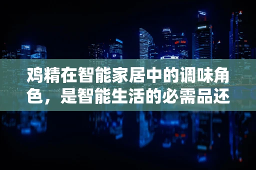 鸡精在智能家居中的调味角色，是智能生活的必需品还是多余之鲜？