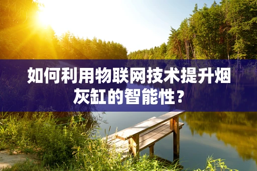 如何利用物联网技术提升烟灰缸的智能性？