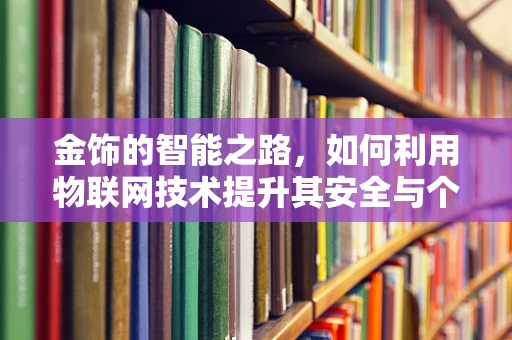 金饰的智能之路，如何利用物联网技术提升其安全与个性化？