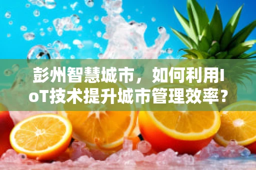 彭州智慧城市，如何利用IoT技术提升城市管理效率？