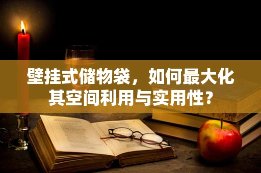 壁挂式储物袋，如何最大化其空间利用与实用性？