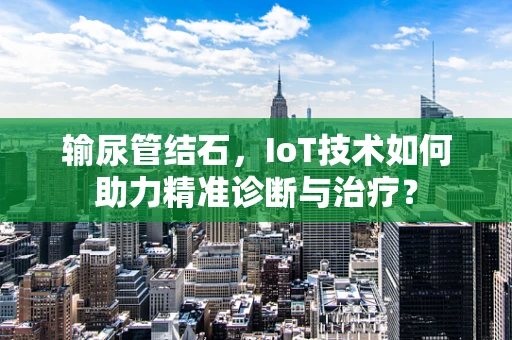 输尿管结石，IoT技术如何助力精准诊断与治疗？