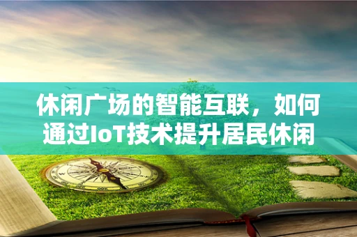 休闲广场的智能互联，如何通过IoT技术提升居民休闲体验？