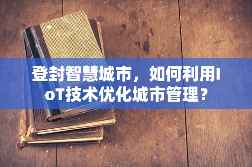 登封智慧城市，如何利用IoT技术优化城市管理？