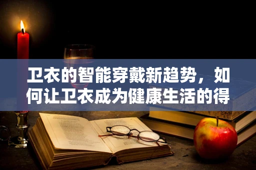 卫衣的智能穿戴新趋势，如何让卫衣成为健康生活的得力助手？