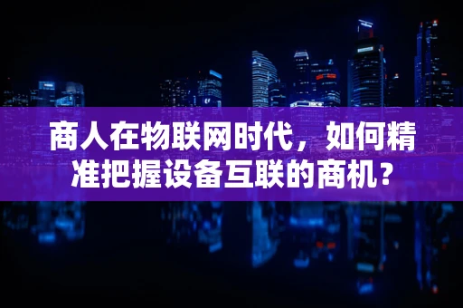 商人在物联网时代，如何精准把握设备互联的商机？