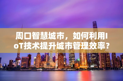 周口智慧城市，如何利用IoT技术提升城市管理效率？