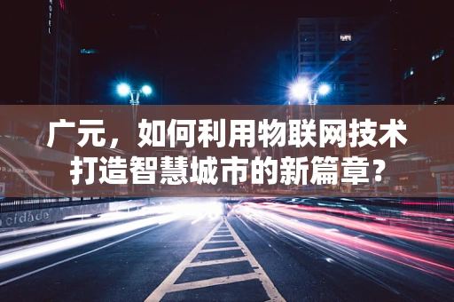 广元，如何利用物联网技术打造智慧城市的新篇章？