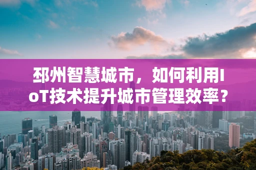 邳州智慧城市，如何利用IoT技术提升城市管理效率？