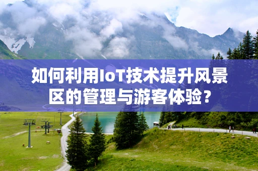 如何利用IoT技术提升风景区的管理与游客体验？