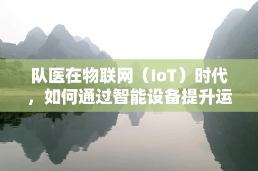 队医在物联网（IoT）时代，如何通过智能设备提升运动员健康监测与即时干预？